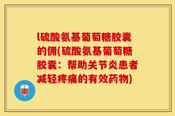 l硫酸氨基葡萄糖胶囊的佣(硫酸氨基葡萄糖胶囊：帮助关节炎患者减轻疼痛的有效药物)