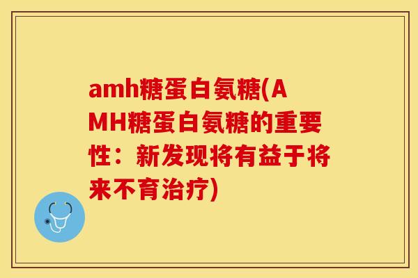 amh糖蛋白氨糖(AMH糖蛋白氨糖的重要性：新发现将有益于将来不育治疗)