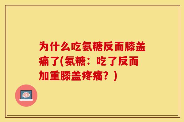 为什么吃氨糖反而膝盖痛了(氨糖：吃了反而加重膝盖疼痛？)