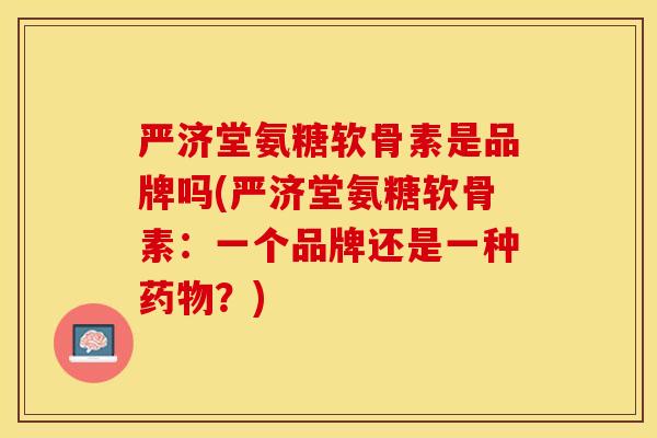 严济堂氨糖软骨素是品牌吗(严济堂氨糖软骨素：一个品牌还是一种药物？)