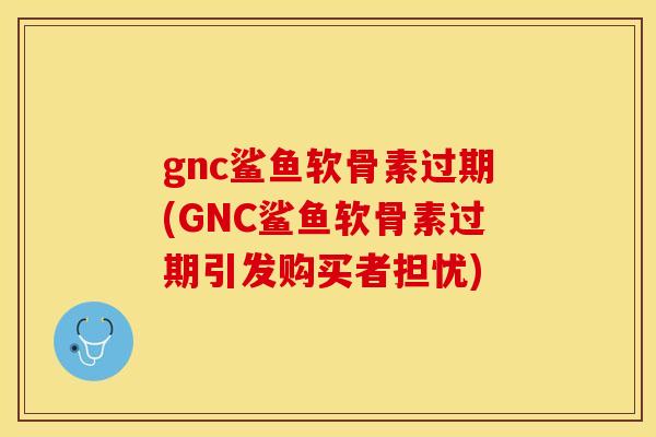 gnc鲨鱼软骨素过期(GNC鲨鱼软骨素过期引发购买者担忧)