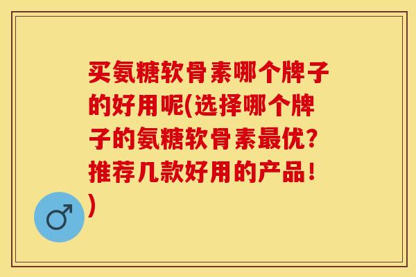 买氨糖软骨素哪个牌子的好用呢(选择哪个牌子的氨糖软骨素最优？推荐几款好用的产品！)