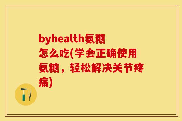 byhealth氨糖怎么吃(学会正确使用氨糖，轻松解决关节疼痛)