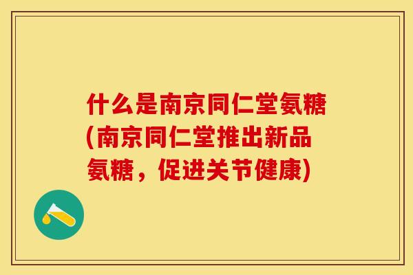 什么是南京同仁堂氨糖(南京同仁堂推出新品氨糖，促进关节健康)