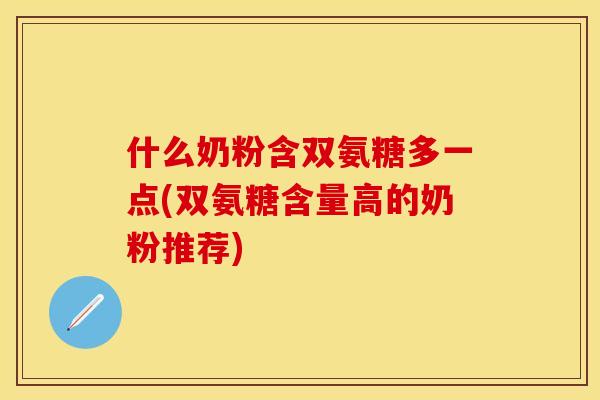 什么奶粉含双氨糖多一点(双氨糖含量高的奶粉推荐)-第1张图片-关节保镖
