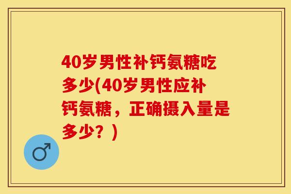 40岁男性补钙氨糖吃多少(40岁男性应补钙氨糖，正确摄入量是多少？)