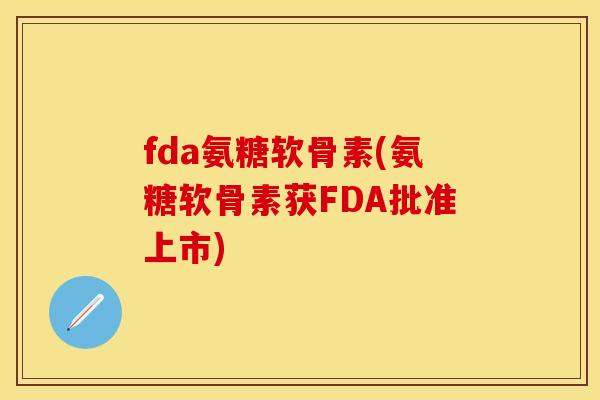 fda氨糖软骨素(氨糖软骨素获FDA批准上市)