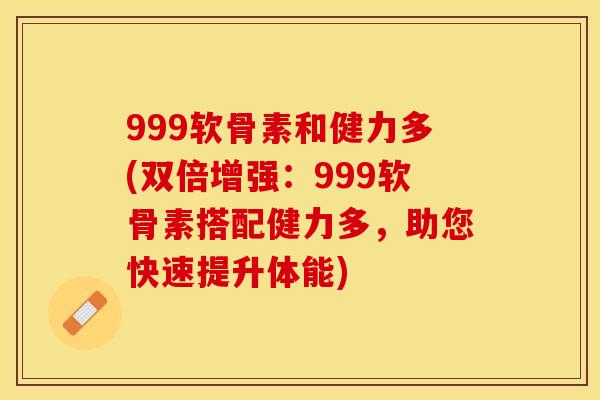 999软骨素和健力多(双倍增强：999软骨素搭配健力多，助您快速提升体能)