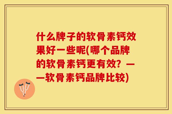 什么牌子的软骨素钙效果好一些呢(哪个品牌的软骨素钙更有效？——软骨素钙品牌比较)