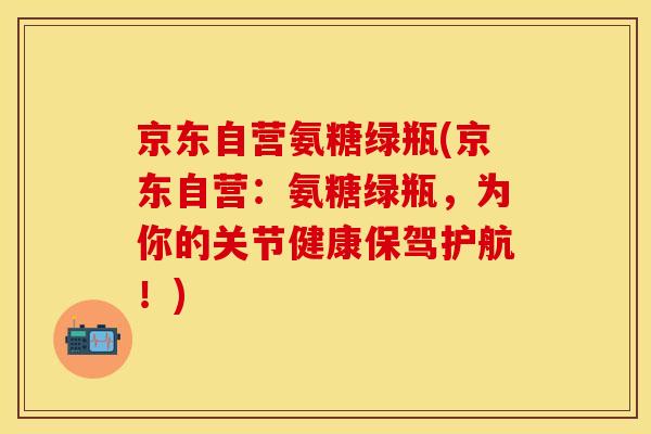 京东自营氨糖绿瓶(京东自营:氨糖绿瓶,为你的关节健康保驾护航!)-第1张图片-关节保镖 京东自营氨糖绿瓶(京东自营:氨糖绿瓶,为你的关节健康保驾护航!)-第1张图片-关节保镖
