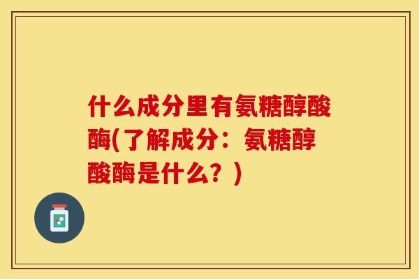 什么成分里有氨糖醇酸酶(了解成分：氨糖醇酸酶是什么？)