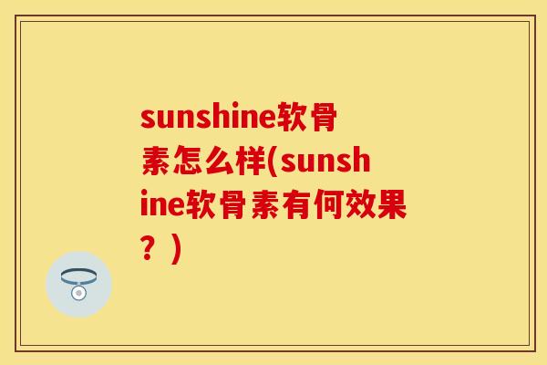 sunshine软骨素怎么样(sunshine软骨素有何效果？)