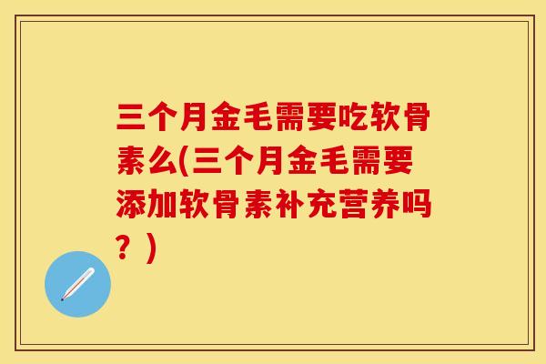 三个月金毛需要吃软骨素么(三个月金毛需要添加软骨素补充营养吗？)