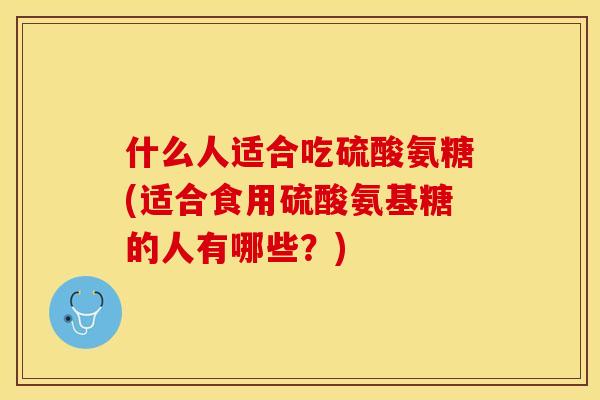 什么人适合吃硫酸氨糖(适合食用硫酸氨基糖的人有哪些？)