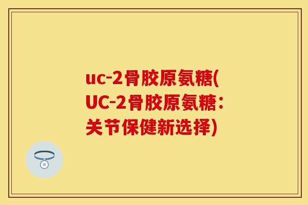 uc-2骨胶原氨糖(UC-2骨胶原氨糖：关节保健新选择)