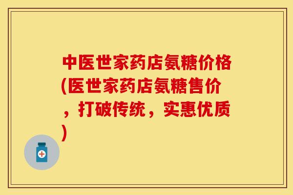 中医世家药店氨糖价格(医世家药店氨糖售价，打破传统，实惠优质)