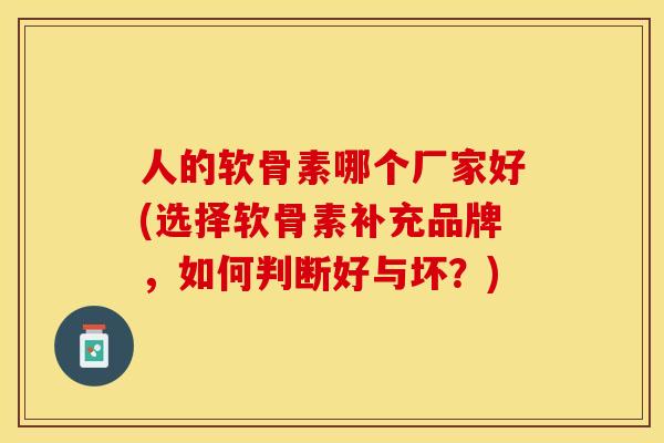 人的软骨素哪个厂家好(选择软骨素补充品牌，如何判断好与坏？)