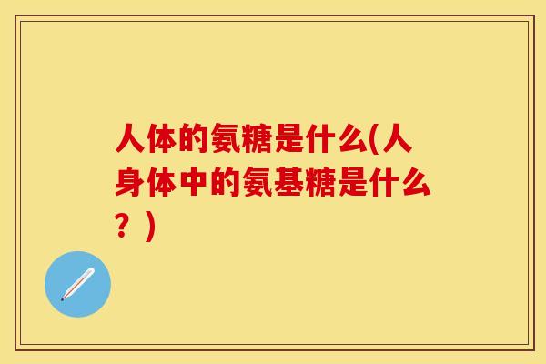 人体的氨糖是什么(人身体中的氨基糖是什么？)