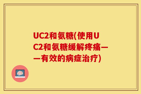 UC2和氨糖(使用UC2和氨糖缓解疼痛——有效的病症治疗)