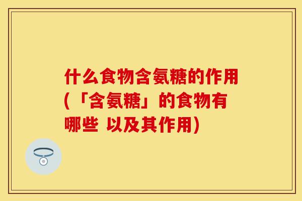 什么食物含氨糖的作用(「含氨糖」的食物有哪些 以及其作用)