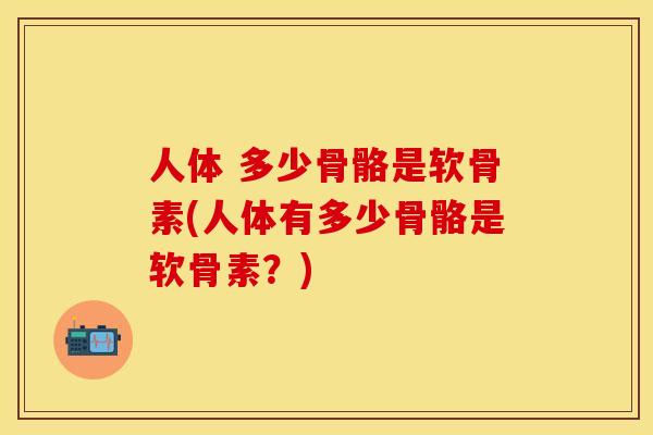 人体 多少骨骼是软骨素(人体有多少骨骼是软骨素？)