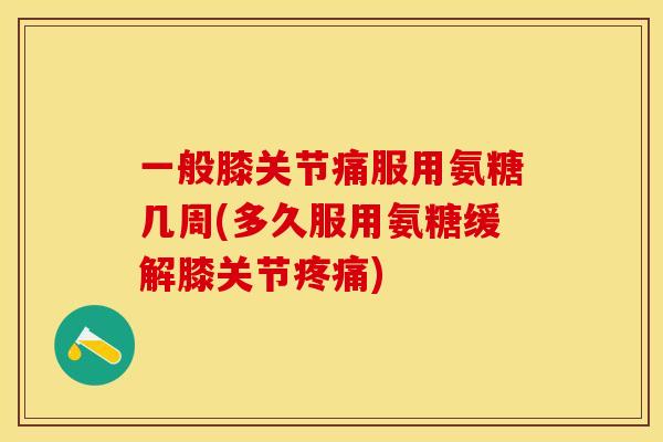 一般膝关节痛服用氨糖几周(多久服用氨糖缓解膝关节疼痛)