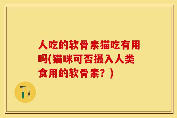 人吃的软骨素猫吃有用吗(猫咪可否摄入人类食用的软骨素？)