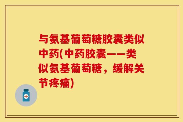 与氨基葡萄糖胶囊类似中药(中药胶囊——类似氨基葡萄糖，缓解关节疼痛)-第1张图片-关节保镖