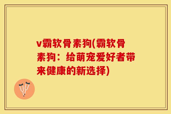 v霸软骨素狗(霸软骨素狗：给萌宠爱好者带来健康的新选择)