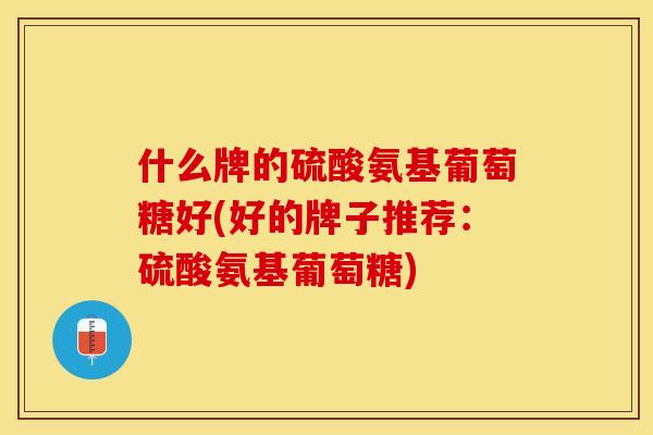 什么牌的硫酸氨基葡萄糖好(好的牌子推荐：硫酸氨基葡萄糖)