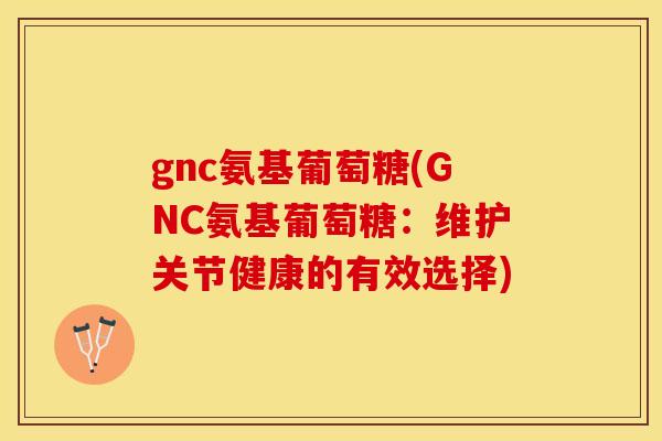 gnc氨基葡萄糖(GNC氨基葡萄糖：维护关节健康的有效选择)-第1张图片-关节保镖