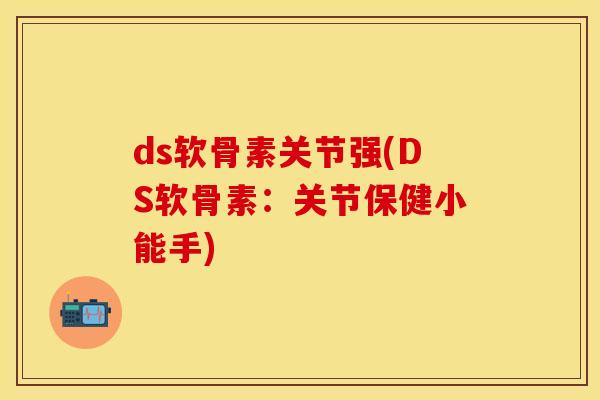 ds软骨素关节强(DS软骨素：关节保健小能手)-第1张图片-关节保镖