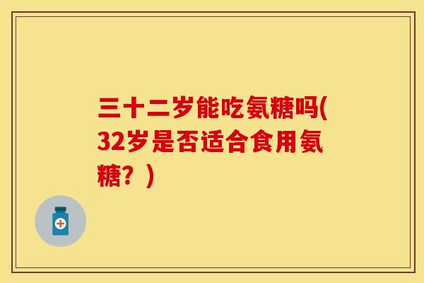 三十二岁能吃氨糖吗(32岁是否适合食用氨糖？)