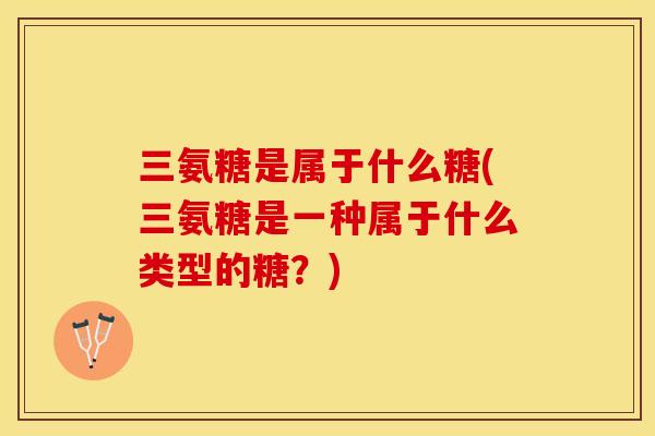 三氨糖是属于什么糖(三氨糖是一种属于什么类型的糖？)
