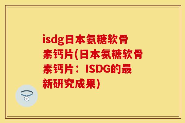 isdg日本氨糖软骨素钙片(日本氨糖软骨素钙片：ISDG的最新研究成果)