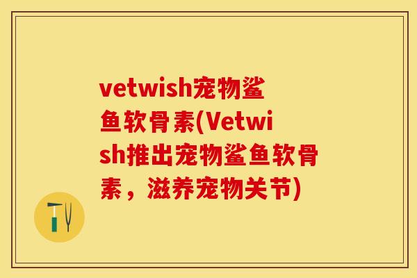 vetwish宠物鲨鱼软骨素(Vetwish推出宠物鲨鱼软骨素,滋养宠物关节)-第1张图片-关节保镖 vetwish宠物鲨鱼软骨素(Vetwish推出宠物鲨鱼软骨素,滋养宠物关节)-第1张图片-关节保镖