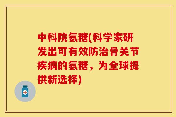 中科院氨糖(科学家研发出可有效防治骨关节疾病的氨糖，为全球提供新选择)