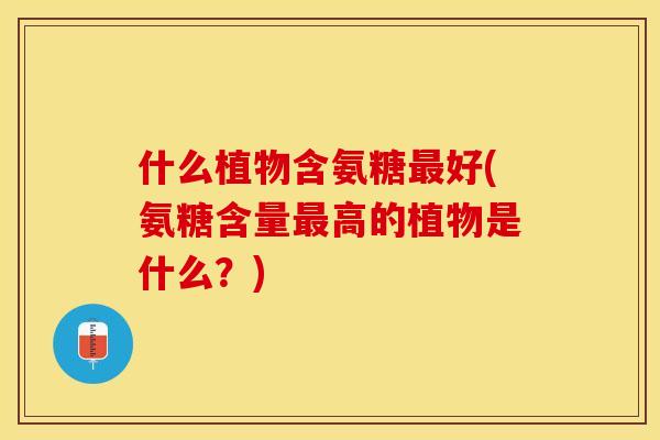 什么植物含氨糖最好(氨糖含量最高的植物是什么？)