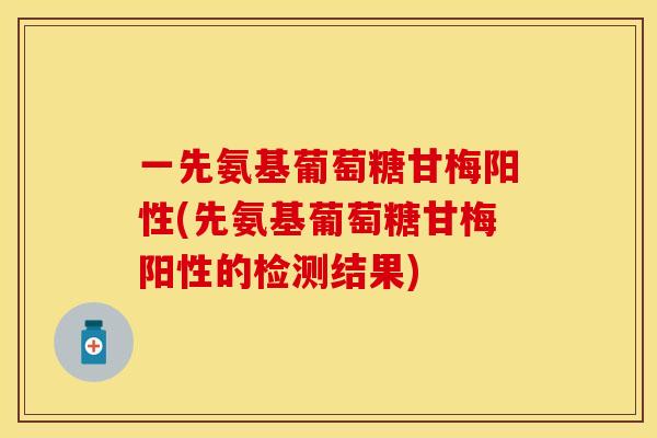 一先氨基葡萄糖甘梅阳性(先氨基葡萄糖甘梅阳性的检测结果)