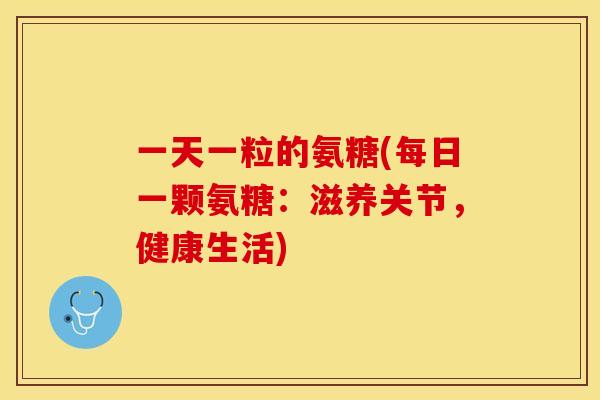 一天一粒的氨糖(每日一颗氨糖：滋养关节，健康生活)