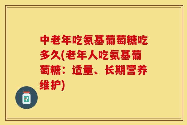 中老年吃氨基葡萄糖吃多久(老年人吃氨基葡萄糖：适量、长期营养维护)