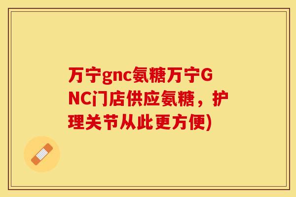 万宁gnc氨糖万宁GNC门店供应氨糖，护理关节从此更方便)