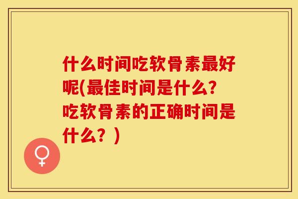 什么时间吃软骨素最好呢(最佳时间是什么？吃软骨素的正确时间是什么？)