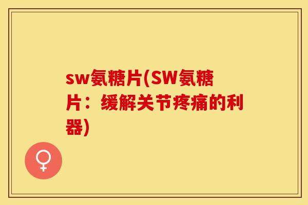 sw氨糖片(SW氨糖片：缓解关节疼痛的利器)