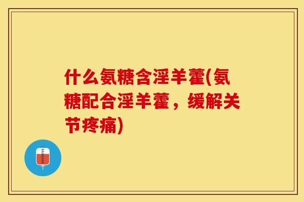 什么氨糖含淫羊藿(氨糖配合淫羊藿，缓解关节疼痛)