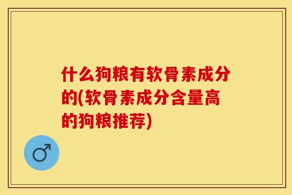 什么狗粮有软骨素成分的(软骨素成分含量高的狗粮推荐)