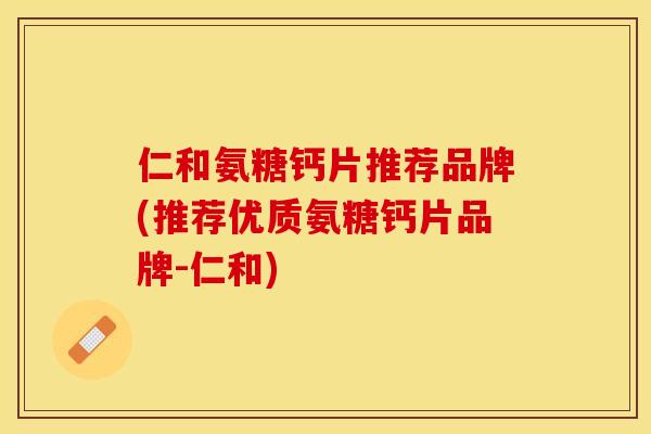 仁和氨糖钙片推荐品牌(推荐优质氨糖钙片品牌-仁和)-第1张图片-关节保镖 仁和氨糖钙片推荐品牌(推荐优质氨糖钙片品牌-仁和)-第1张图片-关节保镖