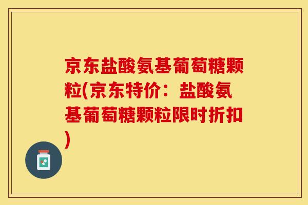 京东盐酸氨基葡萄糖颗粒(京东特价：盐酸氨基葡萄糖颗粒限时折扣)