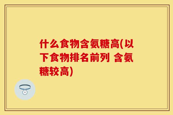 什么食物含氨糖高(以下食物排名前列 含氨糖较高)