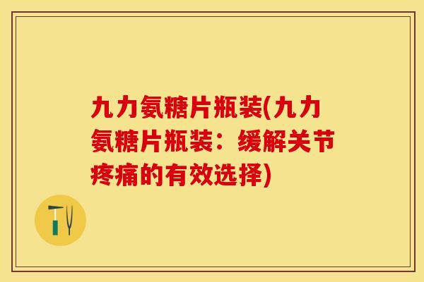 九力氨糖片瓶装(九力氨糖片瓶装：缓解关节疼痛的有效选择)